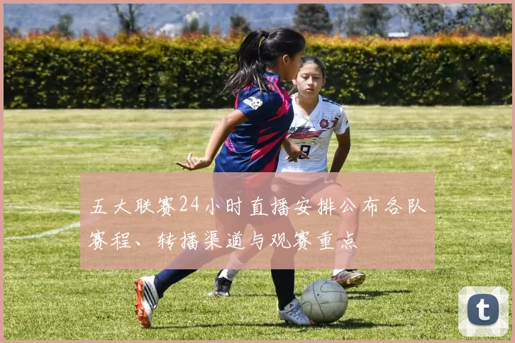 五大联赛24小时直播安排公布各队赛程、转播渠道与观赛重点