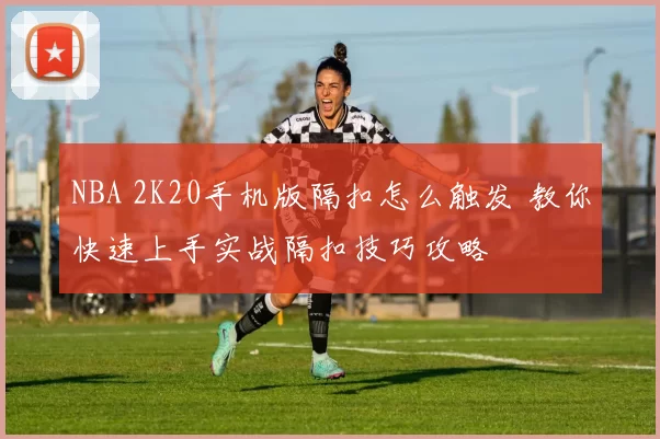 NBA 2K20手机版隔扣怎么触发 教你快速上手实战隔扣技巧攻略