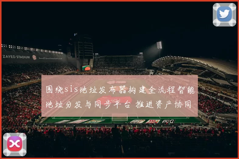 围绕sis地址发布器构建全流程智能地址分发与同步平台 推进资产协同