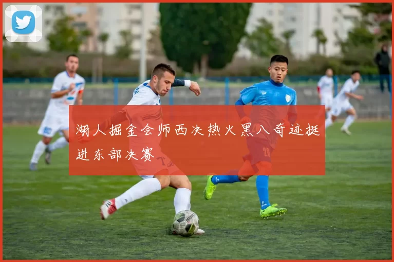 湖人掘金会师西决热火黑八奇迹挺进东部决赛