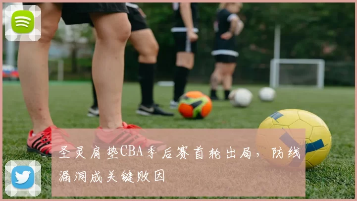 圣灵肩垫CBA季后赛首轮出局，防线漏洞成关键败因