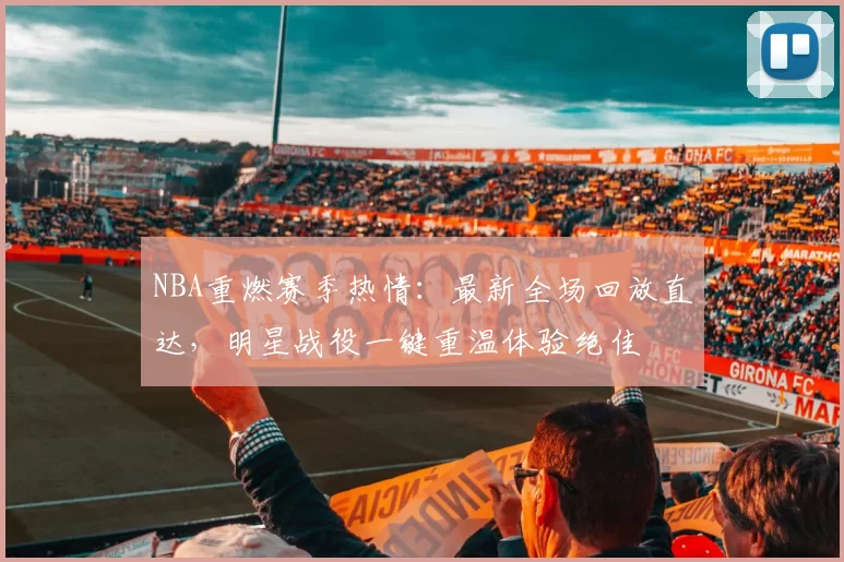 NBA重燃赛季热情：最新全场回放直达，明星战役一键重温体验绝佳