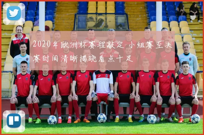2020年欧洲杯赛程敲定 小组赛至决赛时间清晰揭晓看点十足