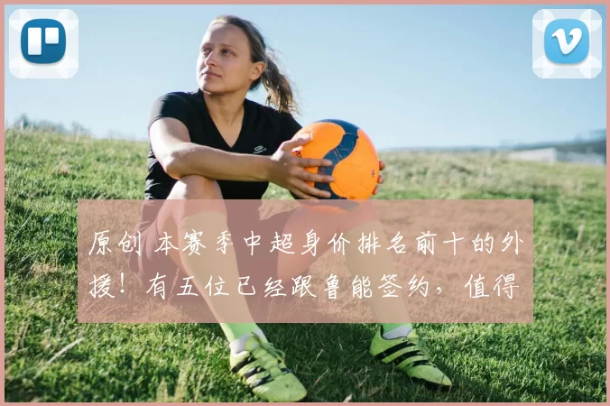 原创 本赛季中超身价排名前十的外援！有五位已经跟鲁能签约，值得期待