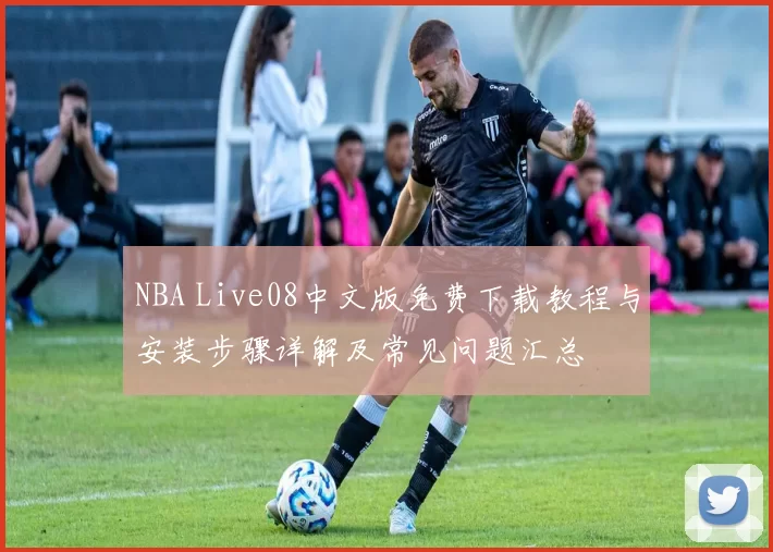 NBA Live08中文版免费下载教程与安装步骤详解及常见问题汇总