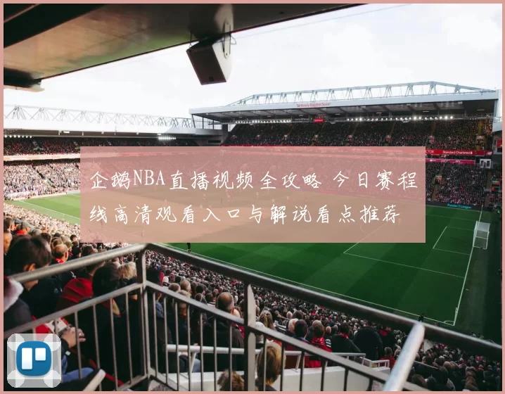 企鹅NBA直播视频全攻略 今日赛程线高清观看入口与解说看点推荐