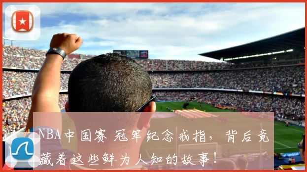 NBA中国赛 冠军纪念戒指，背后竟藏着这些鲜为人知的故事！