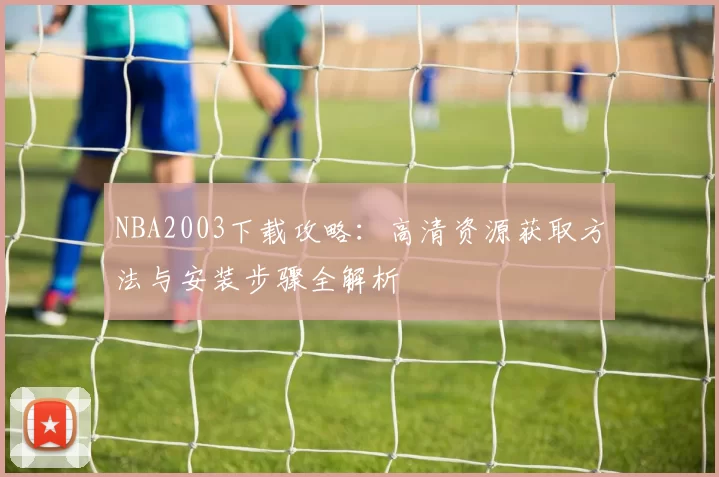 NBA2003下载攻略：高清资源获取方法与安装步骤全解析
