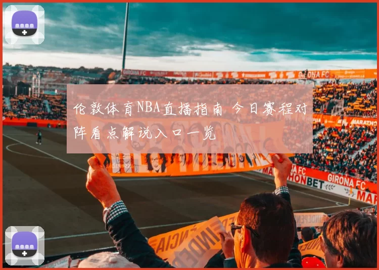 伦敦体育NBA直播指南 今日赛程对阵看点解说入口一览