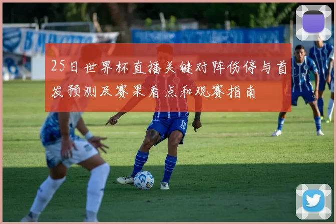 25日世界杯直播关键对阵伤停与首发预测及赛果看点和观赛指南