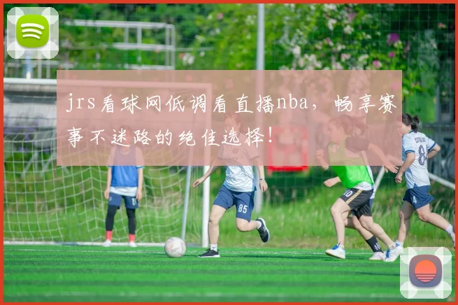 jrs看球网低调看直播nba，畅享赛事不迷路的绝佳选择！