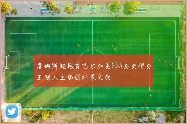 詹姆斯超越贾巴尔加冕NBA历史得分王湖人主场创纪录之夜