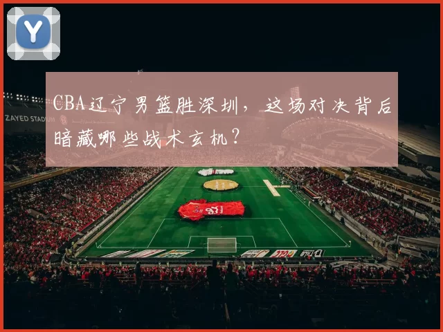 CBA辽宁男篮胜深圳，这场对决背后暗藏哪些战术玄机？
