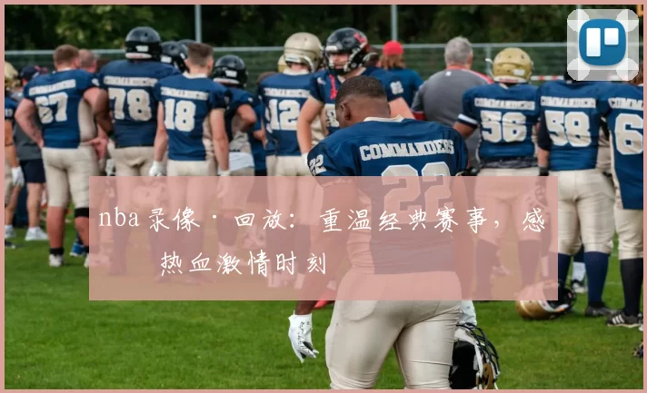 nba录像·回放：重温经典赛事，感受热血激情时刻