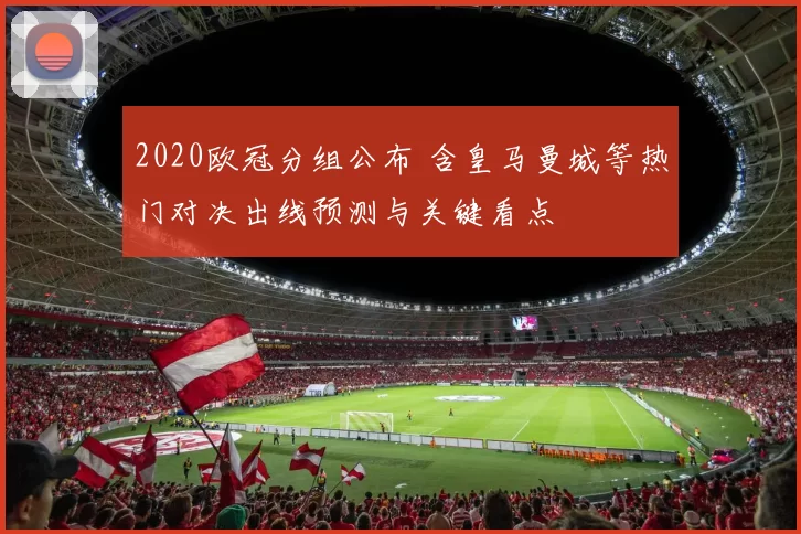 2020欧冠分组公布 含皇马曼城等热门对决出线预测与关键看点