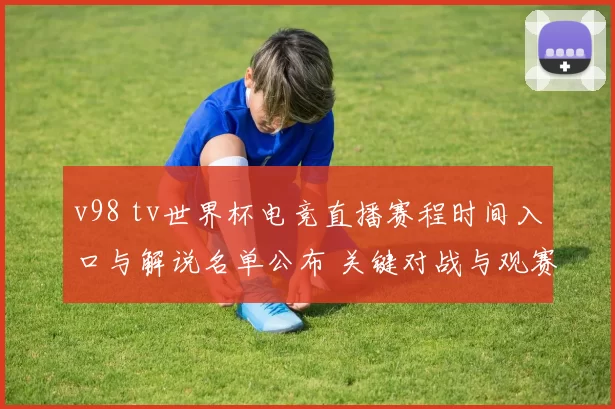 v98 tv世界杯电竞直播赛程时间入口与解说名单公布 关键对战与观赛策略