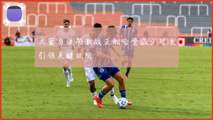 火箭与快船激战正酣哈登威少对决引领关键攻防