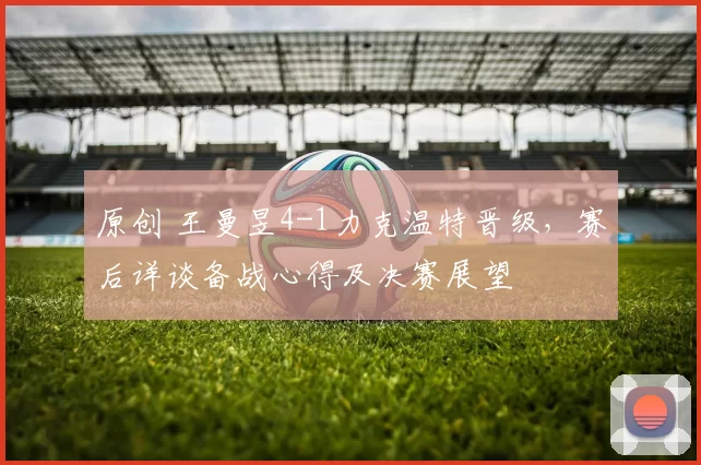 原创 王曼昱4-1力克温特晋级，赛后详谈备战心得及决赛展望