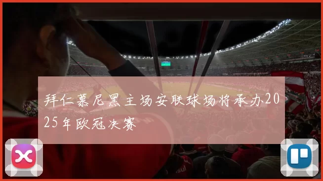 拜仁慕尼黑主场安联球场将承办2025年欧冠决赛