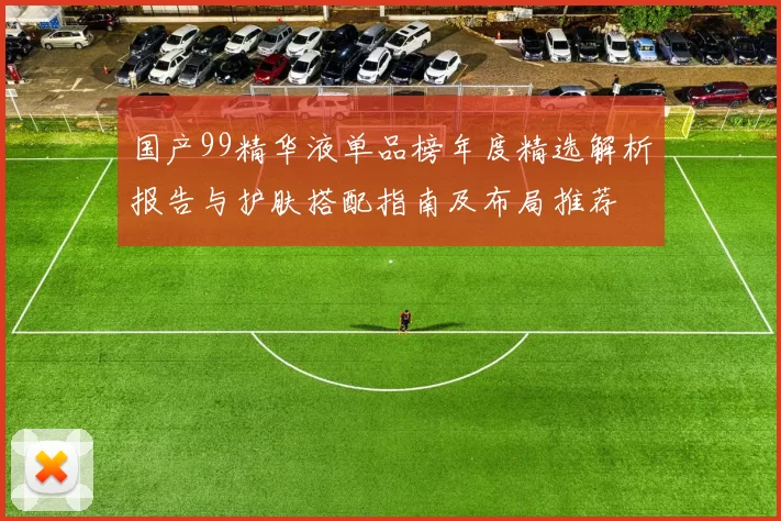 国产99精华液单品榜年度精选解析报告与护肤搭配指南及布局推荐