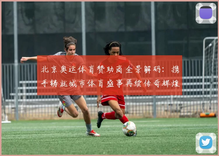 北京奥运体育赞助商全景解码：携手铸就城市体育盛事再续传奇辉煌