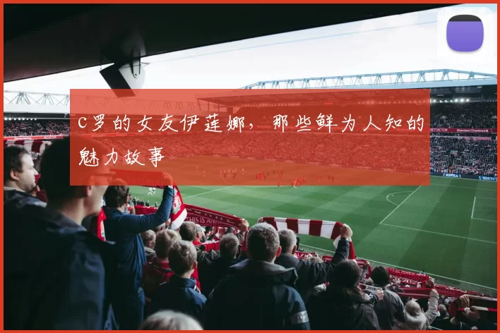 c罗的女友伊莲娜，那些鲜为人知的魅力故事