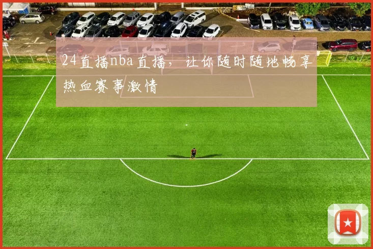 24直播nba直播，让你随时随地畅享热血赛事激情