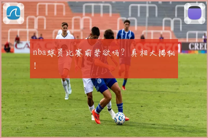 nba球员比赛前禁欲吗？真相大揭秘！