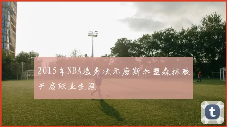 2015年NBA选秀状元唐斯加盟森林狼开启职业生涯