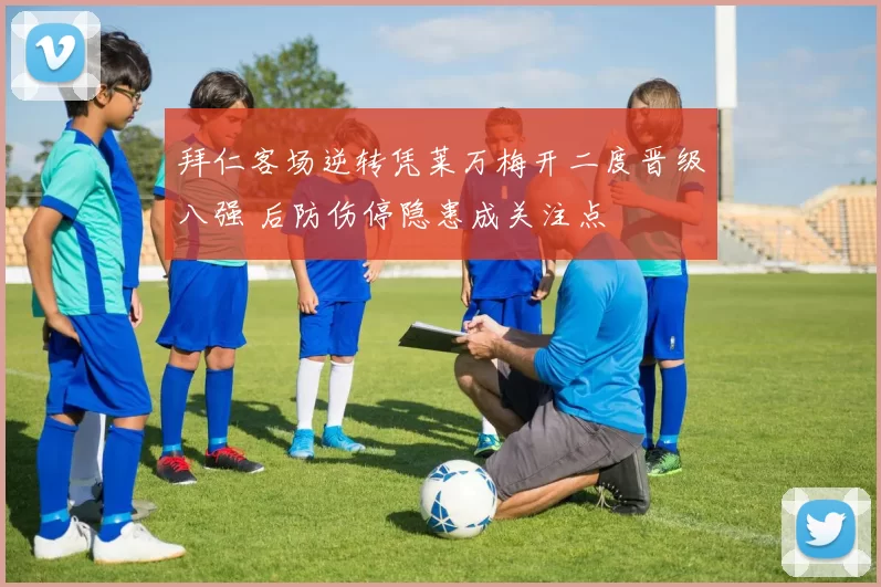 拜仁客场逆转凭莱万梅开二度晋级八强 后防伤停隐患成关注点