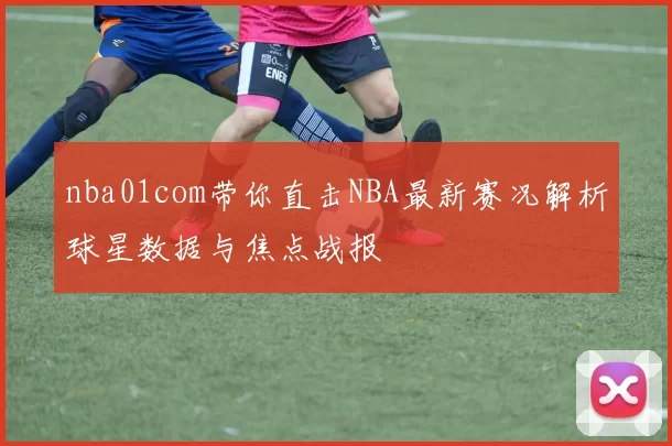 nba01com带你直击NBA最新赛况解析球星数据与焦点战报