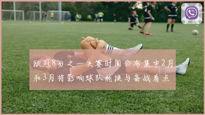 欧冠8分之一决赛时间公布集中2月和3月将影响球队轮换与备战看点