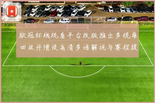 欧冠杯线观看平台改版推出多视角回放并增设高清多语解说与赛程提醒功能
