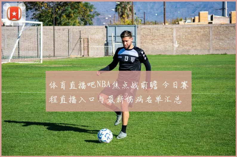 体育直播吧NBA焦点战前瞻 今日赛程直播入口与最新伤病名单汇总