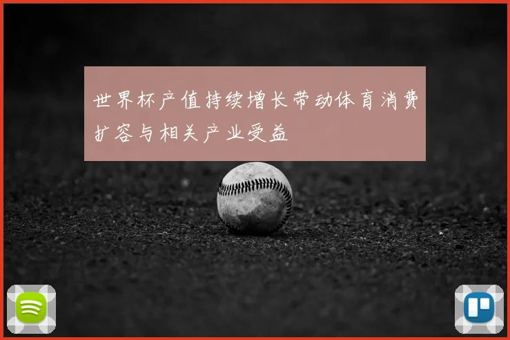 世界杯产值持续增长带动体育消费扩容与相关产业受益