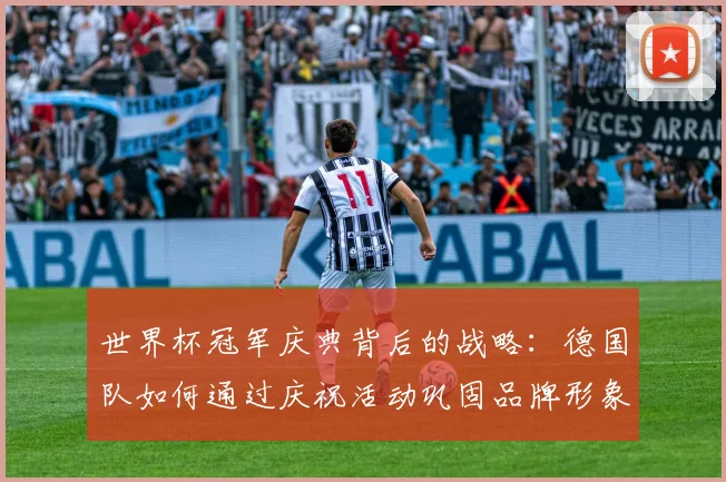 世界杯冠军庆典背后的战略：德国队如何通过庆祝活动巩固品牌形象