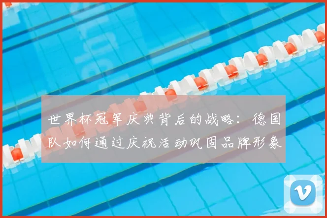 世界杯冠军庆典背后的战略:德国队如何通过庆祝活动巩固品牌形象