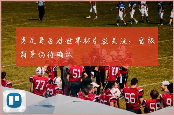 男足是否进世界杯引发关注，晋级前景仍待确认