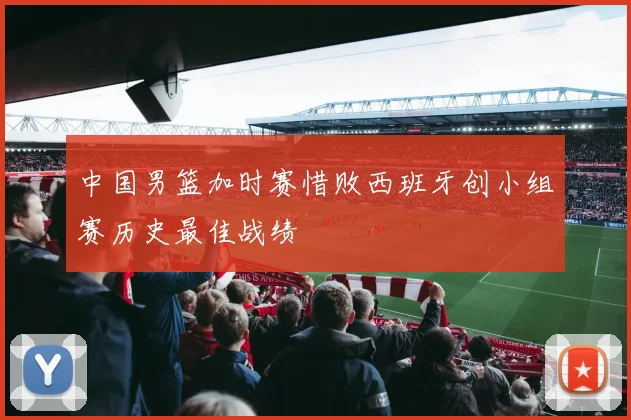 中国男篮加时赛惜败西班牙创小组赛历史最佳战绩