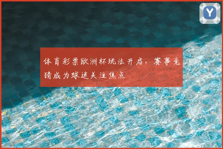 体育彩票欧洲杯玩法开启,赛事竞猜成为球迷关注焦点