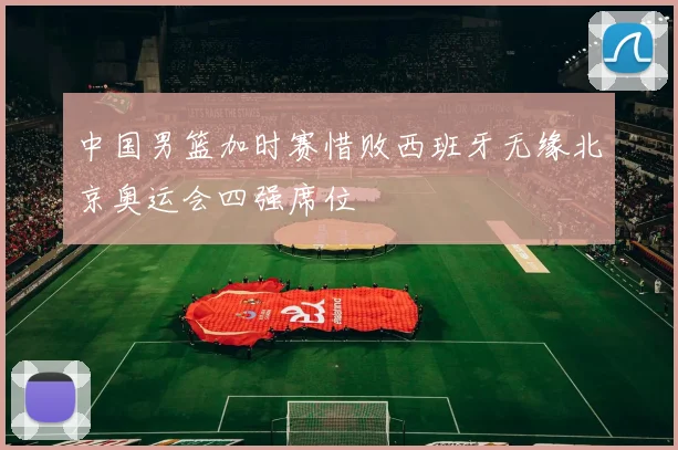 中国男篮加时赛惜败西班牙无缘北京奥运会四强席位