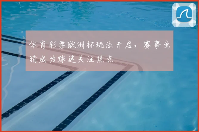 体育彩票欧洲杯玩法开启，赛事竞猜成为球迷关注焦点