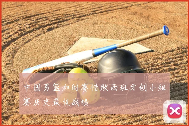 中国男篮加时赛惜败西班牙创小组赛历史最佳战绩