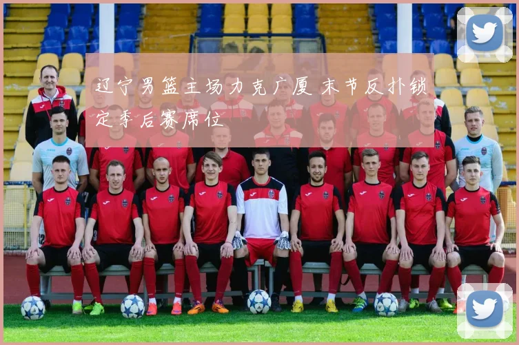 辽宁男篮主场力克广厦 末节反扑锁定季后赛席位