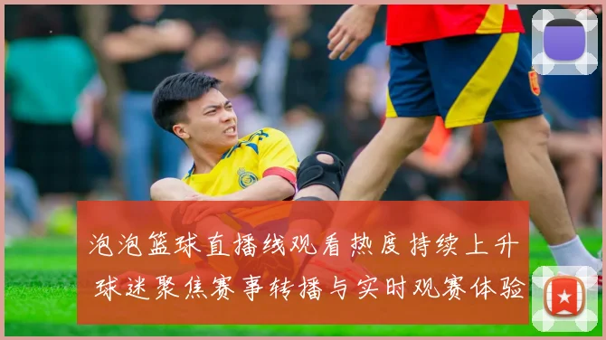 泡泡篮球直播线观看热度持续上升 球迷聚焦赛事转播与实时观赛体验