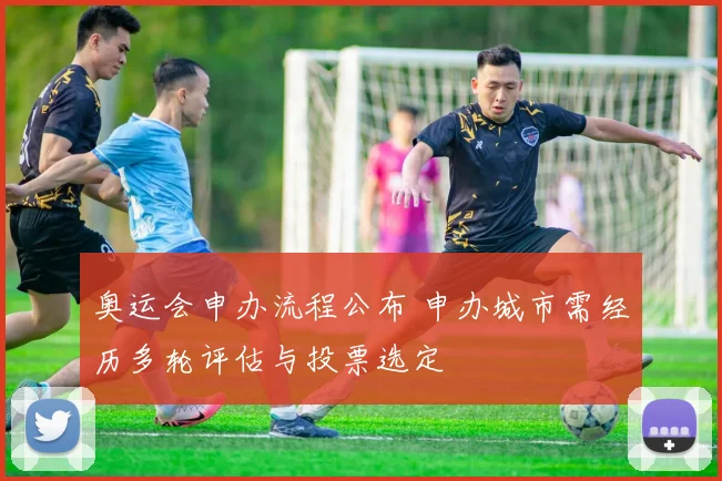 奥运会申办流程公布 申办城市需经历多轮评估与投票选定