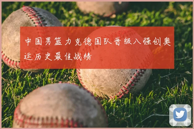 中国男篮力克德国队晋级八强创奥运历史最佳战绩