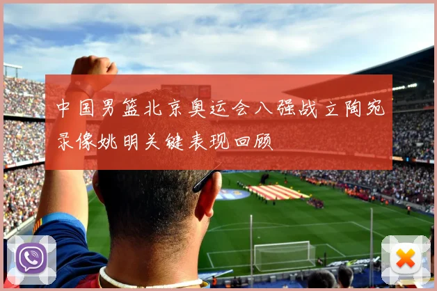 中国男篮北京奥运会八强战立陶宛录像姚明关键表现回顾