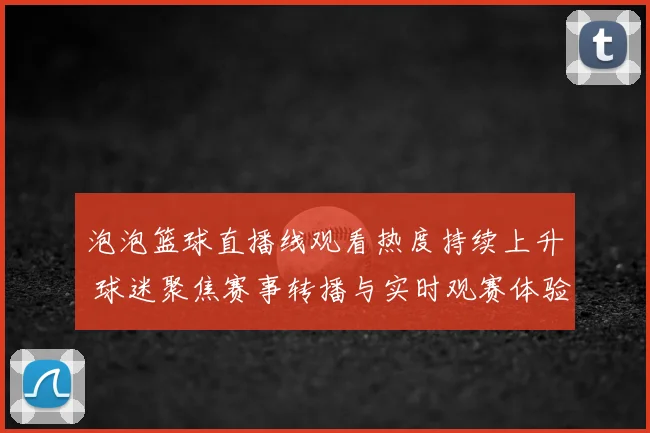 泡泡篮球直播线观看热度持续上升 球迷聚焦赛事转播与实时观赛体验