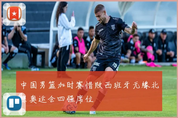 中国男篮加时赛惜败西班牙无缘北京奥运会四强席位